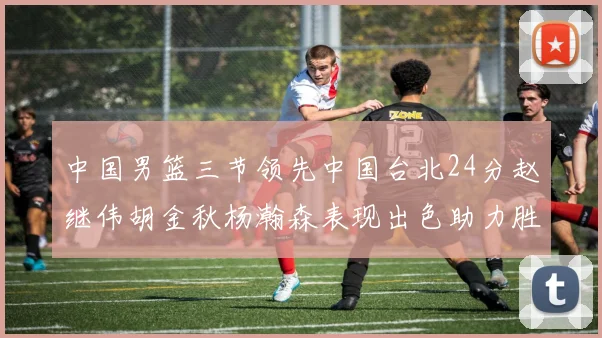 中国男篮三节领先中国台北24分赵继伟胡金秋杨瀚森表现出色助力胜利