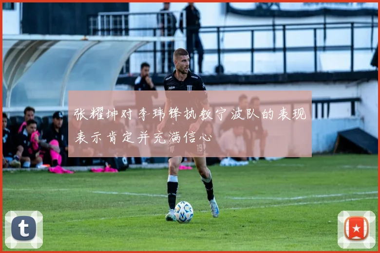 张耀坤对李玮锋执教宁波队的表现表示肯定并充满信心