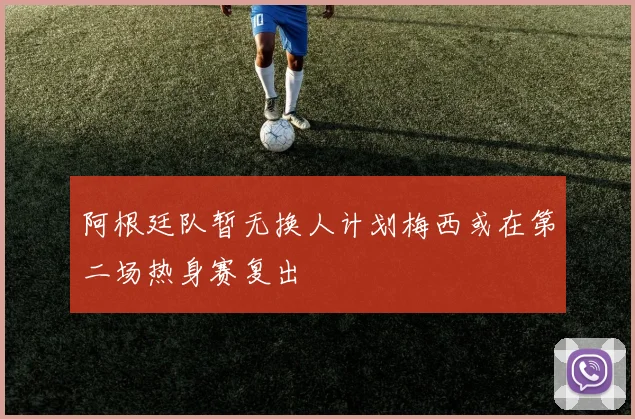 阿根廷队暂无换人计划梅西或在第二场热身赛复出