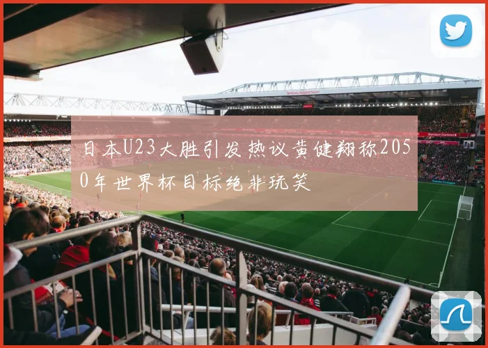 日本U23大胜引发热议黄健翔称2050年世界杯目标绝非玩笑