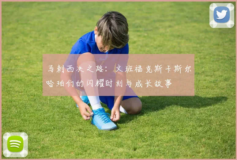 马刺西决之路：文班福克斯卡斯尔哈珀们的闪耀时刻与成长故事