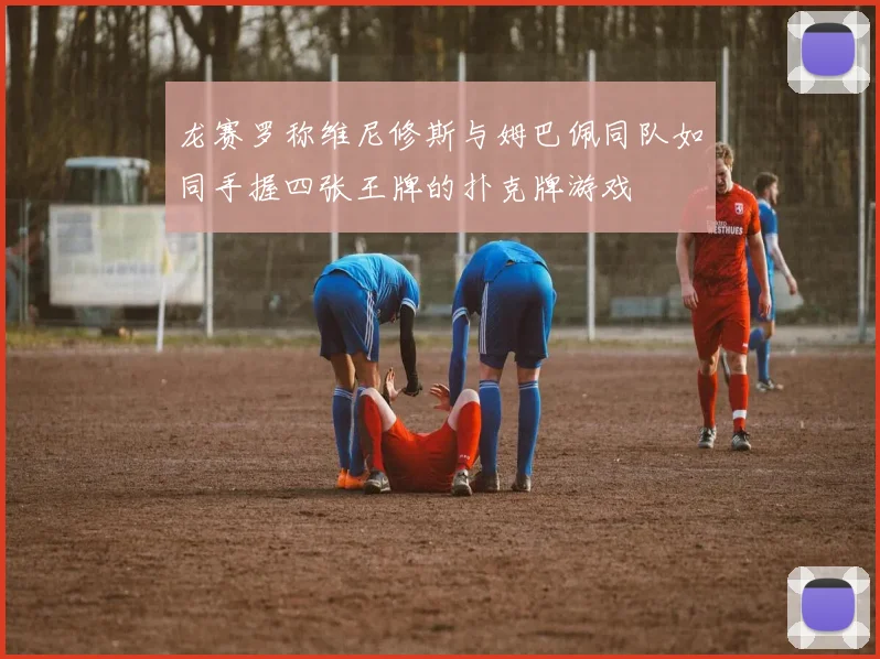 龙赛罗称维尼修斯与姆巴佩同队如同手握四张王牌的扑克牌游戏