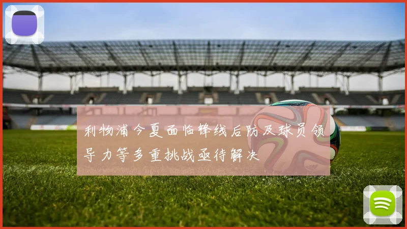 利物浦今夏面临锋线后防及球员领导力等多重挑战亟待解决