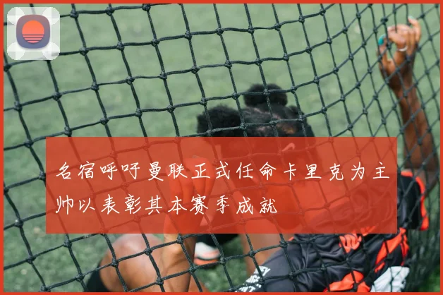 名宿呼吁曼联正式任命卡里克为主帅以表彰其本赛季成就
