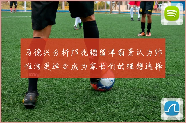 马德兴分析邝兆镭留洋前景认为帅惟浩更适合成为家长们的理想选择