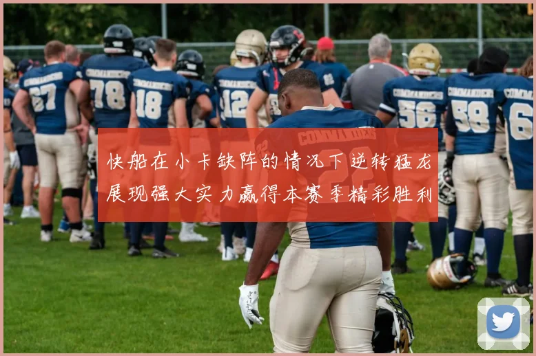 快船在小卡缺阵的情况下逆转猛龙展现强大实力赢得本赛季精彩胜利