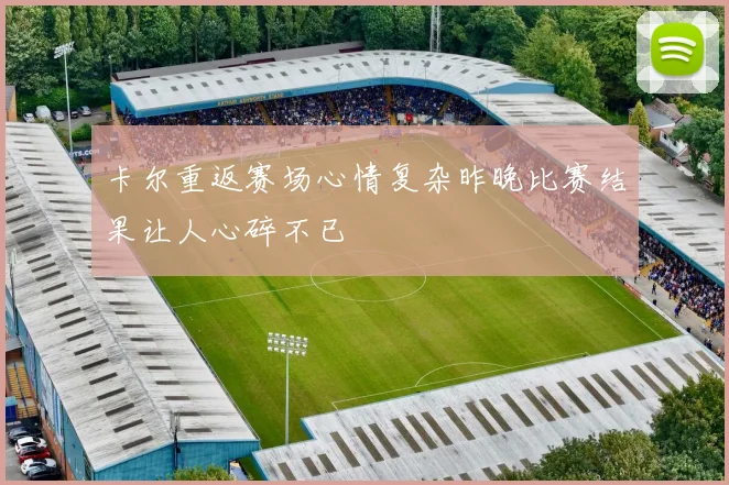 卡尔重返赛场心情复杂昨晚比赛结果让人心碎不已