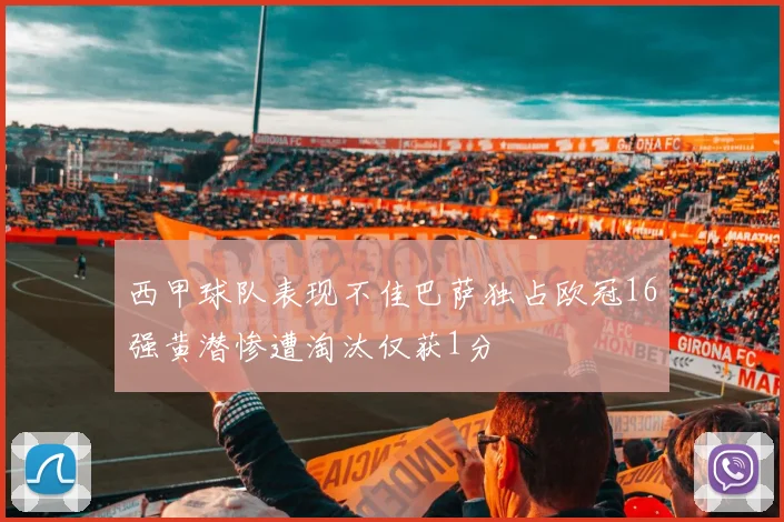西甲球队表现不佳巴萨独占欧冠16强黄潜惨遭淘汰仅获1分