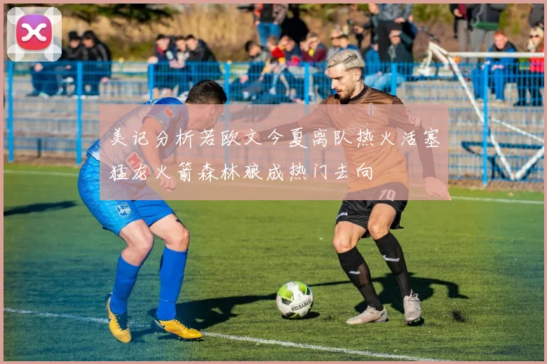 美记分析若欧文今夏离队热火活塞猛龙火箭森林狼成热门去向