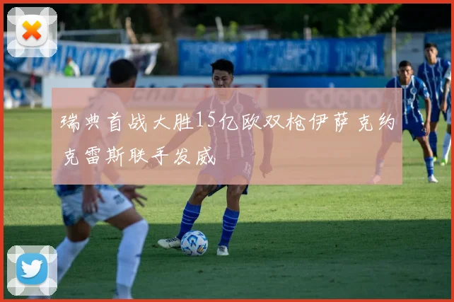 瑞典首战大胜15亿欧双枪伊萨克约克雷斯联手发威