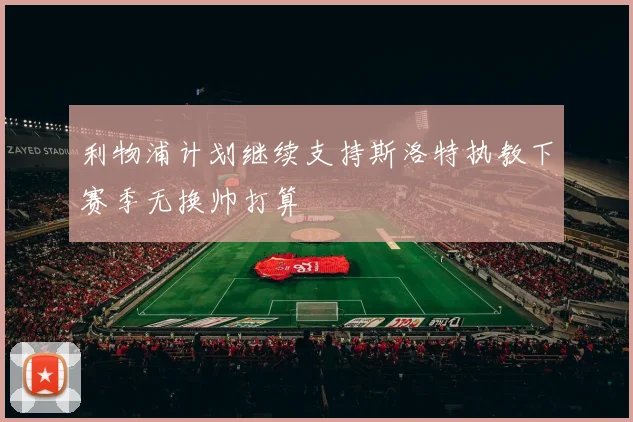 利物浦计划继续支持斯洛特执教下赛季无换帅打算