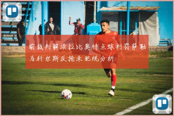 前裁判解读拉比奥特点球判罚萨勒马科尔斯反抢未犯规分析
