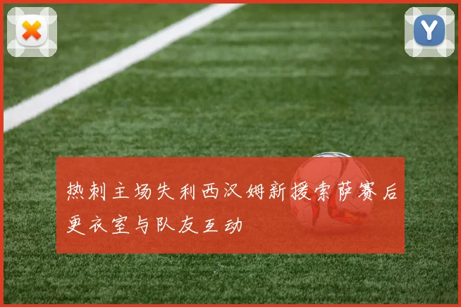 热刺主场失利西汉姆新援索萨赛后更衣室与队友互动