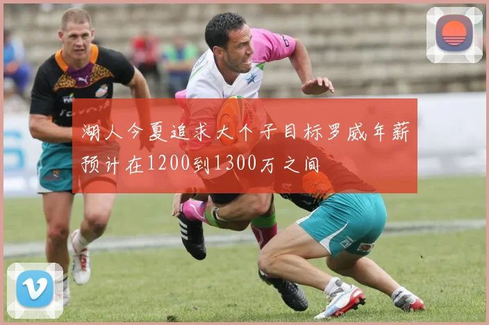 湖人今夏追求大个子目标罗威年薪预计在1200到1300万之间