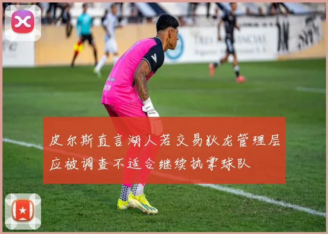皮尔斯直言湖人若交易狄龙管理层应被调查不适合继续执掌球队