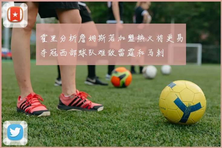 霍里分析詹姆斯若加盟热火将更易夺冠西部球队难敌雷霆和马刺