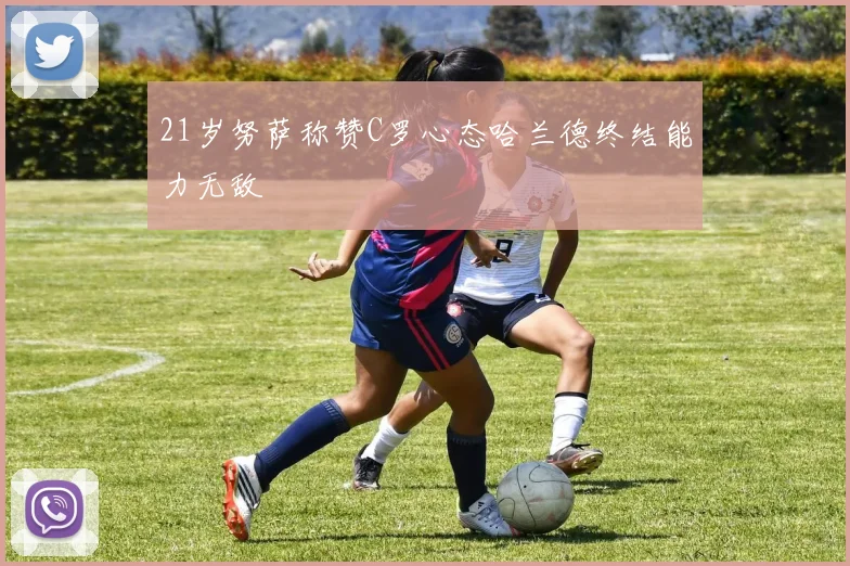 21岁努萨称赞C罗心态哈兰德终结能力无敌