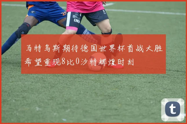 马特乌斯期待德国世界杯首战大胜希望重现8比0沙特辉煌时刻