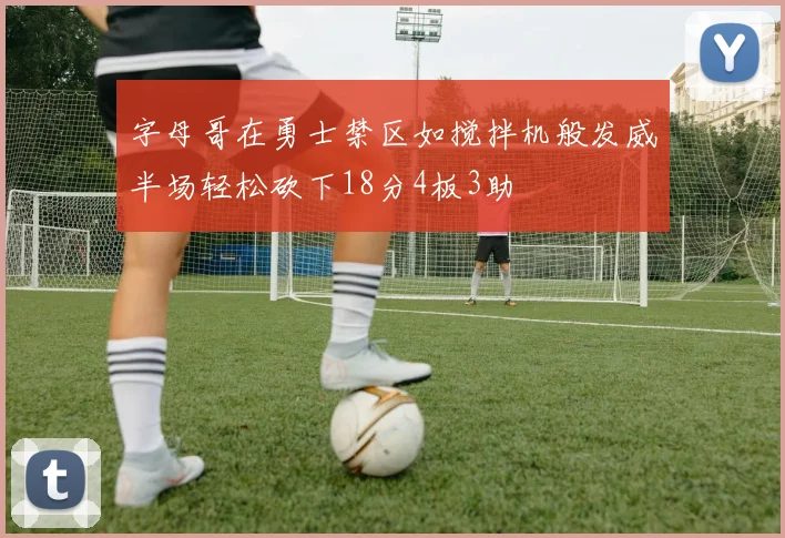 字母哥在勇士禁区如搅拌机般发威半场轻松砍下18分4板3助