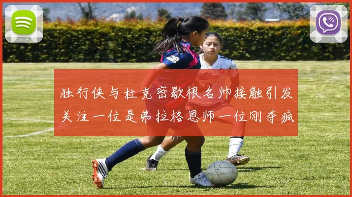 独行侠与杜克密歇根名帅接触引发关注一位是弗拉格恩师一位刚夺疯三