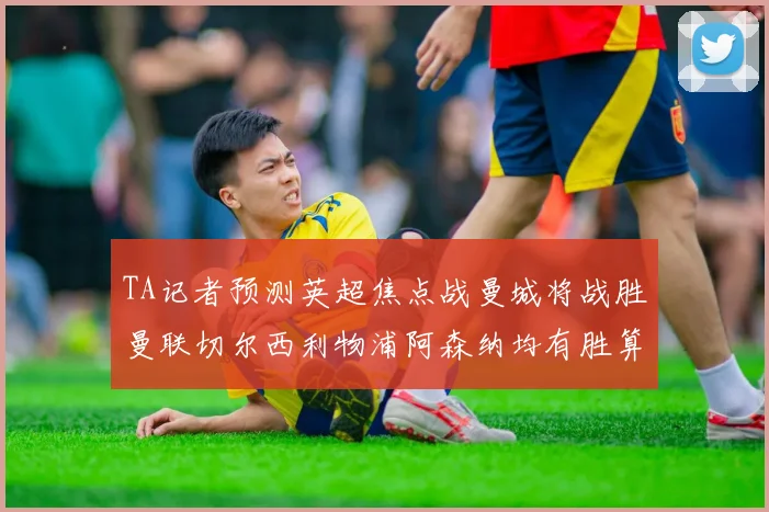 TA记者预测英超焦点战曼城将战胜曼联切尔西利物浦阿森纳均有胜算