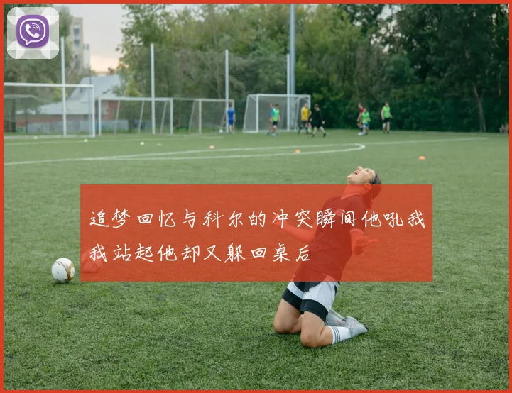 追梦回忆与科尔的冲突瞬间他吼我我站起他却又躲回桌后