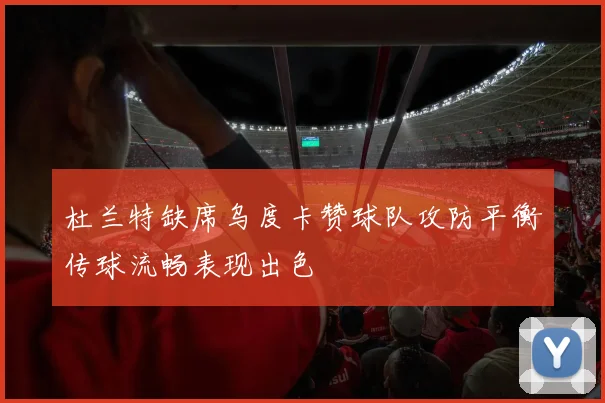 杜兰特缺席乌度卡赞球队攻防平衡传球流畅表现出色