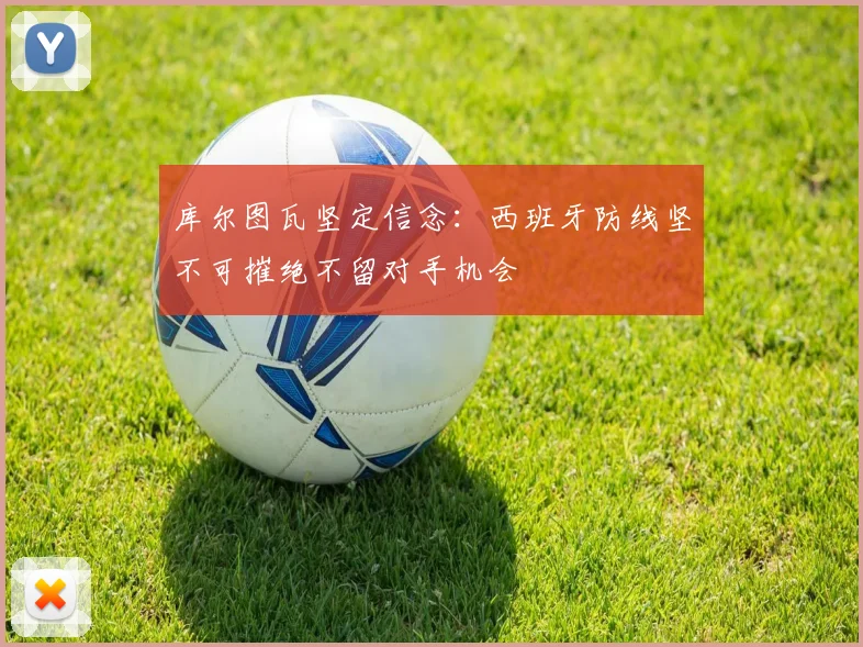 库尔图瓦坚定信念：西班牙防线坚不可摧绝不留对手机会