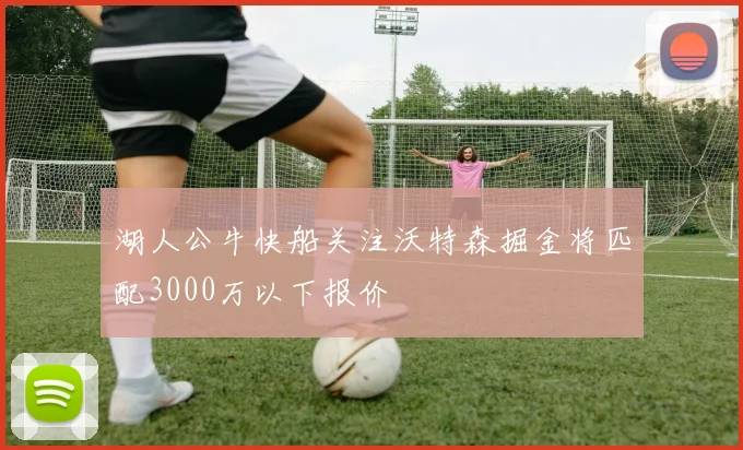 湖人公牛快船关注沃特森掘金将匹配3000万以下报价
