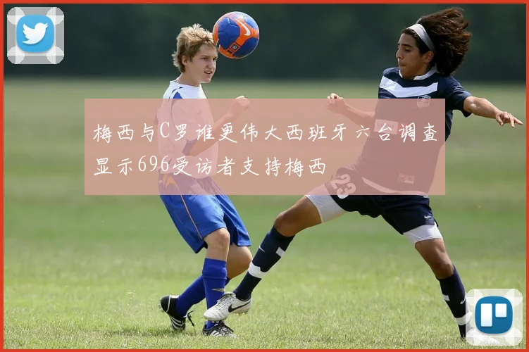 梅西与C罗谁更伟大西班牙六台调查显示696受访者支持梅西