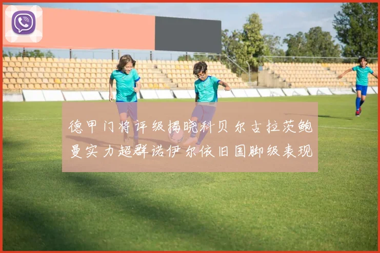 德甲门将评级揭晓科贝尔古拉茨鲍曼实力超群诺伊尔依旧国脚级表现引关注
