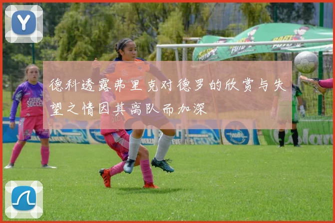 德科透露弗里克对德罗的欣赏与失望之情因其离队而加深