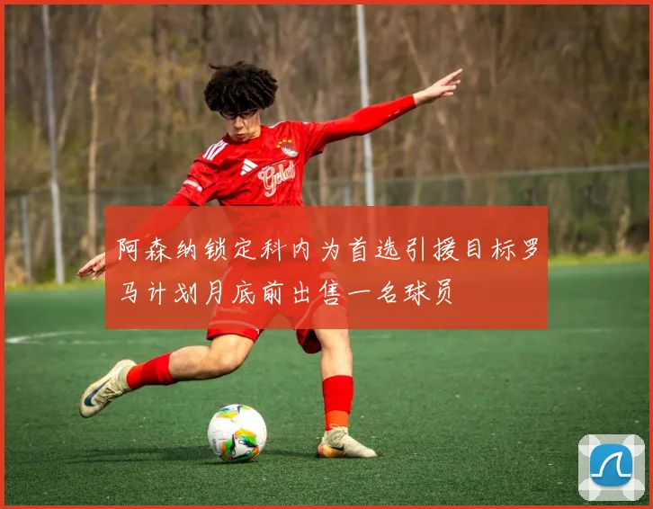 阿森纳锁定科内为首选引援目标罗马计划月底前出售一名球员
