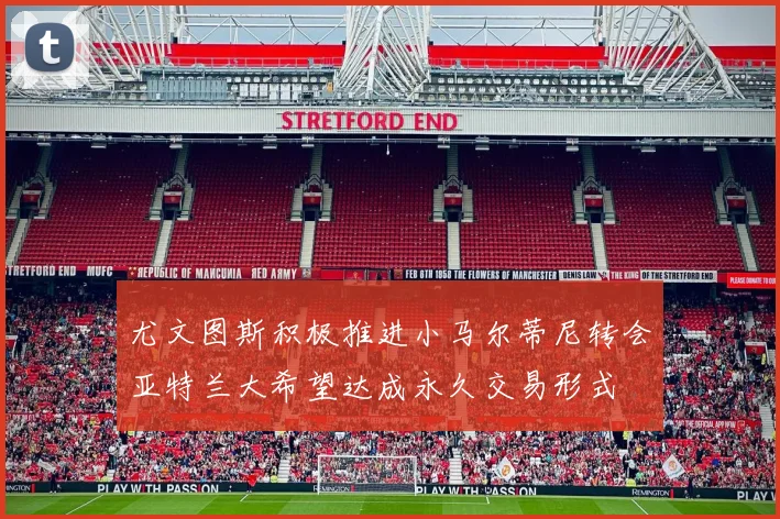 尤文图斯积极推进小马尔蒂尼转会亚特兰大希望达成永久交易形式
